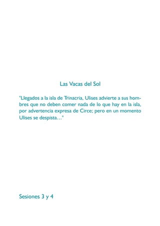 Las Vacas del Sol

"Llegados a la isla de Trinacria, Ulises advierte a sus hom-
bres que no deben comer nada de lo que hay en la isla,
por advertencia expresa de Circe; pero en un momento
Ulises se despista…"




Sesiones 3 y 4
 