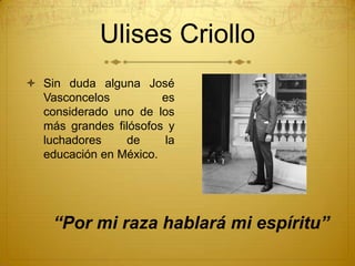 Ulises Criollo
 Sin duda alguna José
  Vasconcelos          es
  considerado uno de los
  más grandes filósofos y
  lucha...