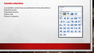 Transición a diapositivas
Las propiedades o características que complementarán el efecto seleccionado son:
Sonido de transición
Velocidad de transición
Aplicar a todo
Avanzar a la diapositiva
 