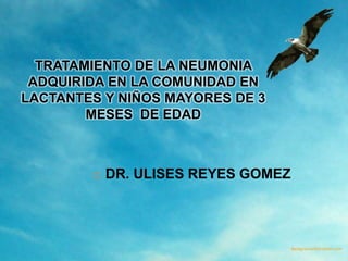 TRATAMIENTO DE LA NEUMONIA
 ADQUIRIDA EN LA COMUNIDAD EN
LACTANTES Y NIÑOS MAYORES DE 3
        MESES DE EDAD



           DR. ULISES REYES GOMEZ
 