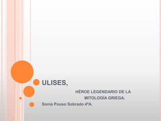 ULISES,
HÉROE LEGENDARIO DE LA
MITOLOGÍA GRIEGA.
Sonia Pouso Sobrado 4ºA.
 