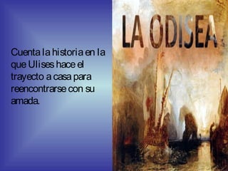Cuentalahistoriaen la
queUliseshaceel
trayecto acasapara
reencontrarsecon su
amada.
 