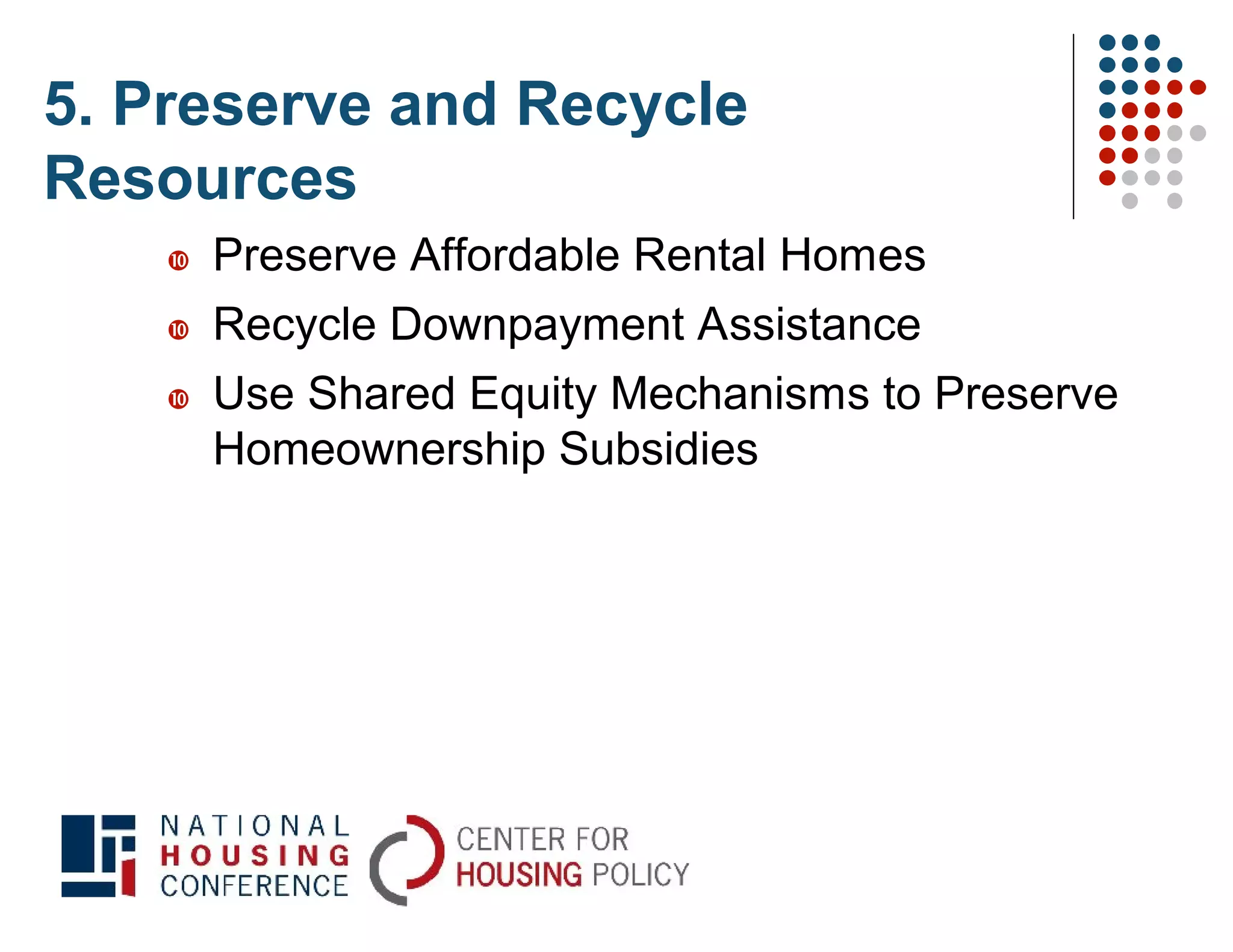 5. Preserve and Recycle
Resources
       Preserve Affordable Rental Homes
       Recycle Downpayment Assistance
       Use Shared Equity Mechanisms to Preserve
        Homeownership Subsidies
 