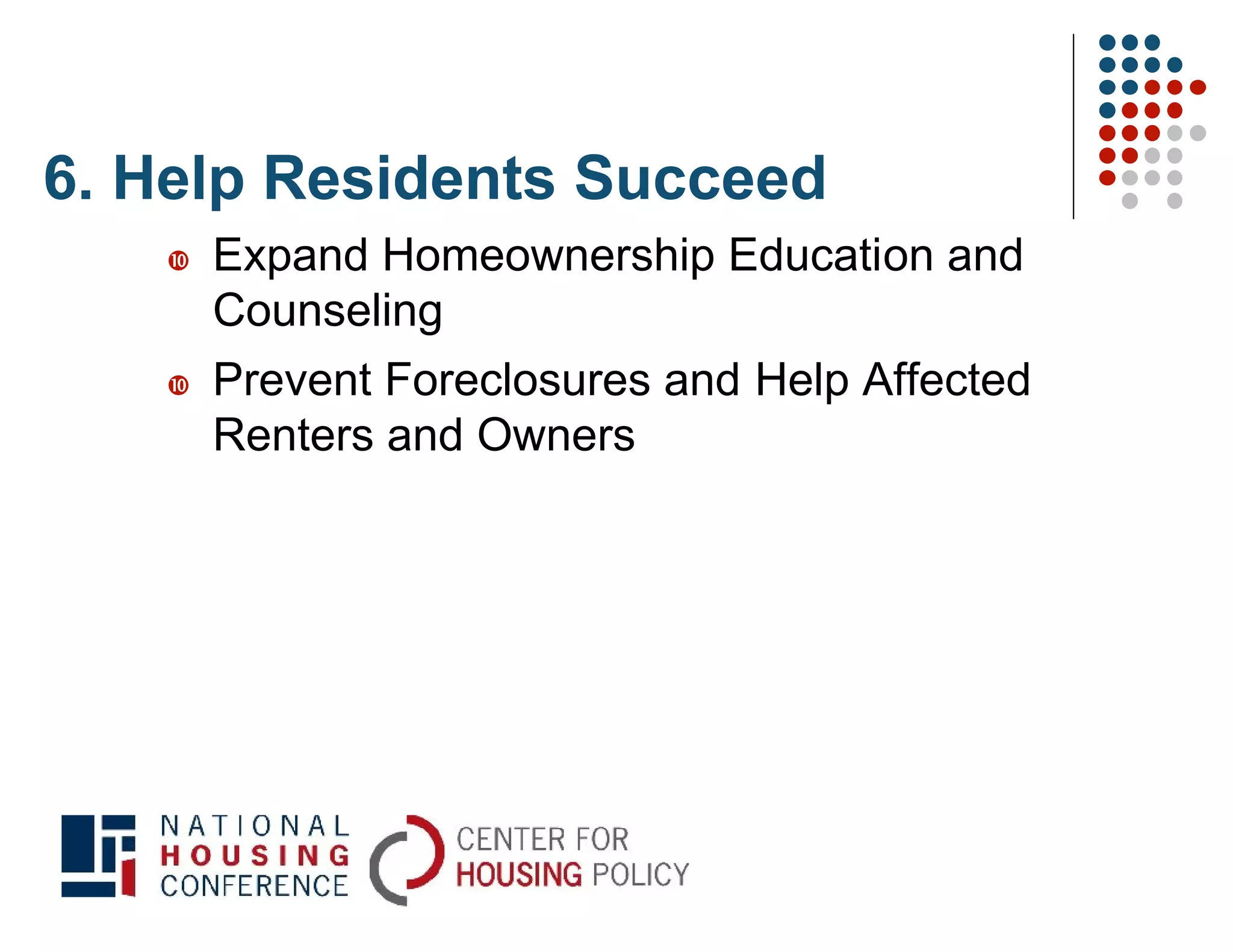 6. Help Residents Succeed
      Expand Homeownership Education and
       Counseling
      Prevent Foreclosures and Help Affected
       Renters and Owners
 