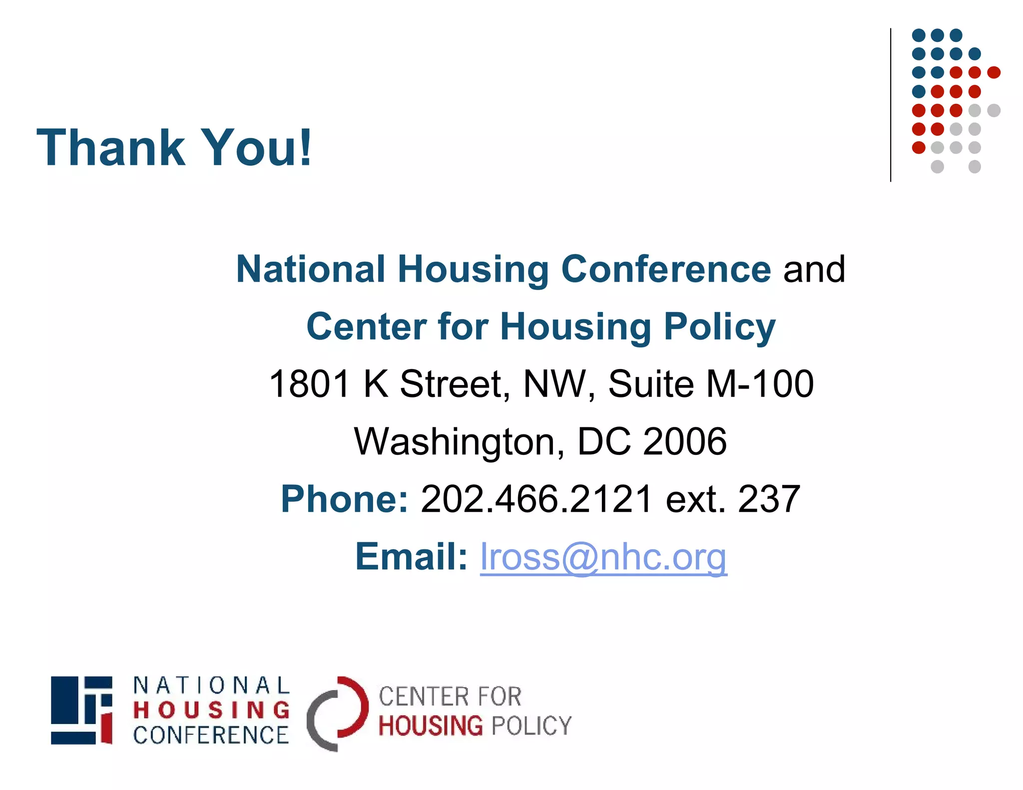 Thank You!

       National Housing Conference and
          Center for Housing Policy
        1801 K Street, NW, Suite M-100
             Washington, DC 2006
         Phone: 202.466.2121 ext. 237
             Email: lross@nhc.org
 