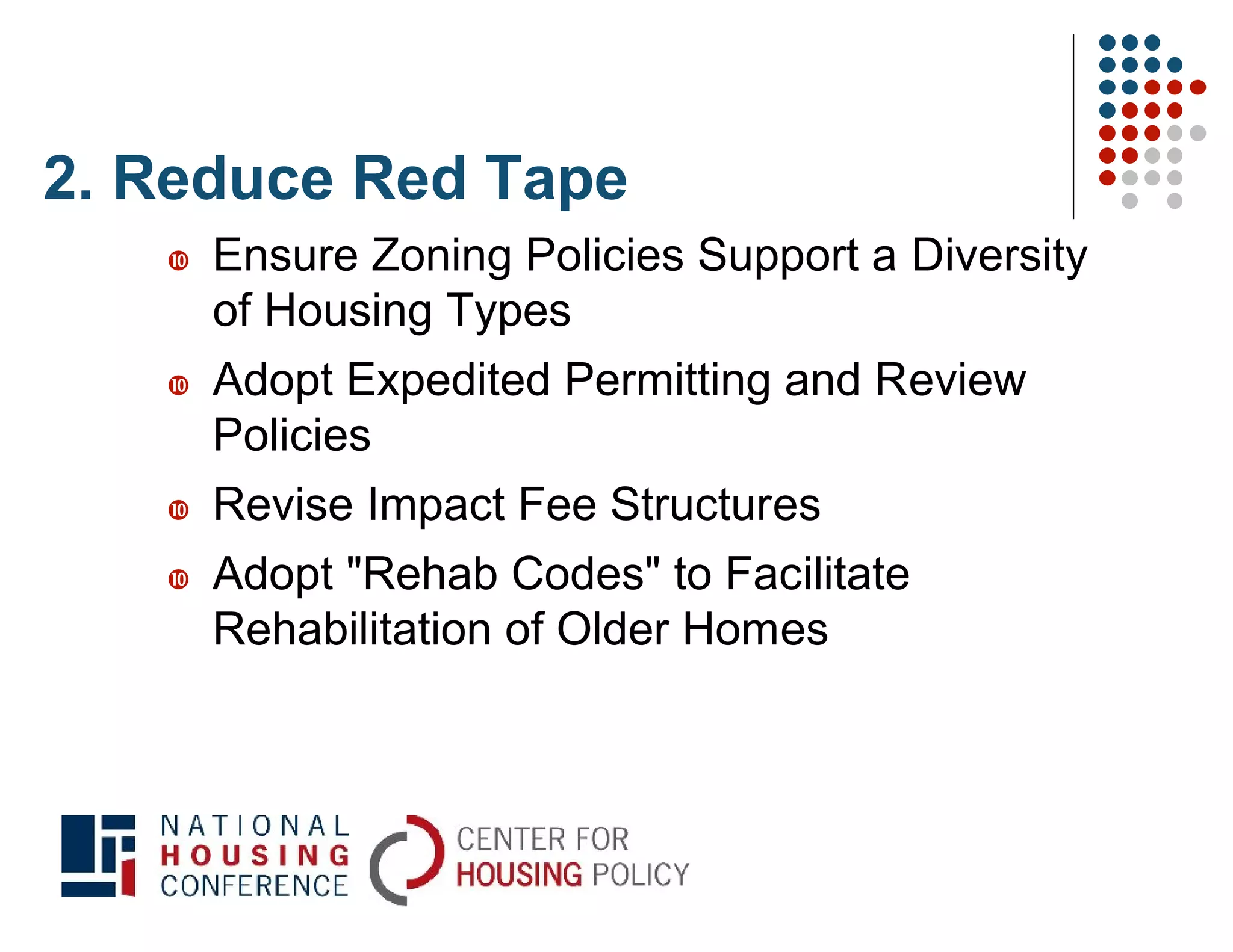 2. Reduce Red Tape
      Ensure Zoning Policies Support a Diversity
       of Housing Types
      Adopt Expedited Permitting and Review
       Policies
      Revise Impact Fee Structures
      Adopt "Rehab Codes" to Facilitate
       Rehabilitation of Older Homes
 