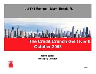 ULI Fall Meeting – Miami Beach, FL




   The Credit Crunch Get Over It
     October 2008
           Jason Spicer
         Managing Director


                                     Page 0
 
