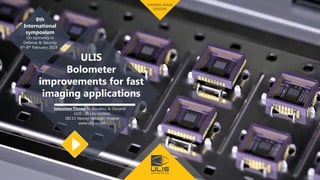 www.ulis-ir.com
ULISCONFIDENTIAL
THERMAL IMAGE
SENSORS
ULIS
Bolometer
improvements for fast
imaging applications
8th
International
symposium
On optronics in
Defense & Security
6th-8th February 2018
Sébastien Tinnes, N. Boudou, A. Durand
ULIS - ZI Les cordées
38113 Veurey-Voroize – France
www.ulis-ir.com
 