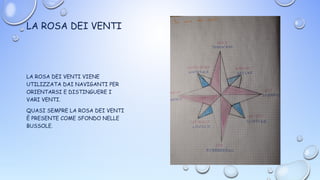 LA ROSA DEI VENTI
LA ROSA DEI VENTI VIENE
UTILIZZATA DAI NAVIGANTI PER
ORIENTARSI E DISTINGUERE I
VARI VENTI.
QUASI SEMPRE LA ROSA DEI VENTI
È PRESENTE COME SFONDO NELLE
BUSSOLE.
 