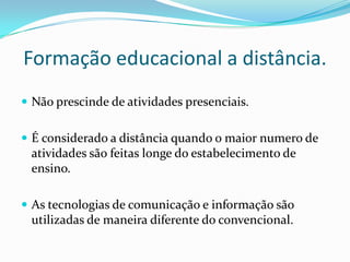 Formação educacional a distância.Não prescinde de atividades presenciais.É considerado a distância quando o maior numero de atividades são feitas longe do estabelecimento de ensino.As tecnologias de comunicação e informação são utilizadas de maneira diferente do convencional.