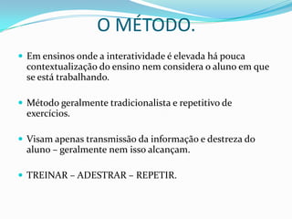 O MÉTODO.Em ensinos onde a interatividade é elevada há pouca contextualização do ensino nem considera o aluno em que se está trabalhando.