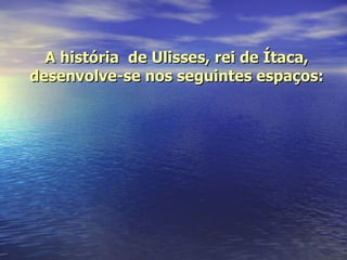 A história  de Ulisses, rei de Ítaca, desenvolve-se nos seguintes espaços: 
