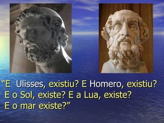 “ E  Ulisses , existiu? E  Homero , existiu?  E o Sol, existe? E a Lua, existe?  E o mar existe?” 