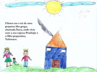Ulisses era o rei de uma
pequena ilha grega,
chamada Ítaca, onde vivia
com a sua esposa Penélope e
o filho pequenino,
Telémaco.
 