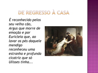 É reconhecido pelos
seu velho cão, 
Argus que morre de
emoção e por
Euricleia que, ao
lavar os pés daquele
mendigo
reconheceu uma
estranha e profunda
cicatriz que só
Ulisses tinha...
 