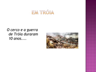 O cerco e a guerra
de Tróia duraram
10 anos....
 
