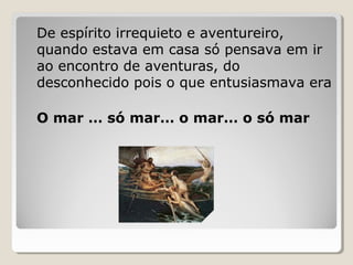 De espírito irrequieto e aventureiro,
quando estava em casa só pensava em ir
ao encontro de aventuras, do
desconhecido pois o que entusiasmava era
O mar … só mar… o mar… o só mar
 