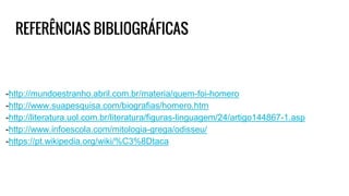 REFERÊNCIAS BIBLIOGRÁFICAS
-http://mundoestranho.abril.com.br/materia/quem-foi-homero
-http://www.suapesquisa.com/biografias/homero.htm
-http://literatura.uol.com.br/literatura/figuras-linguagem/24/artigo144867-1.asp
-http://www.infoescola.com/mitologia-grega/odisseu/
-https://pt.wikipedia.org/wiki/%C3%8Dtaca
 