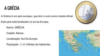 A GRÉCIA
A Grécia é um país europeu, que tem o euro como moeda oficial.
Este país está localizado no sul da Europa.
Nome: GRÉCIA
Capital: Atenas
Localização: Sul Da Europa
População: 11.03 milhões de habitantes
 