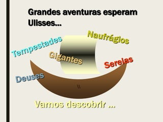 Grandes aventuras esperam
Ulisses...

Vamos descobrir …
 