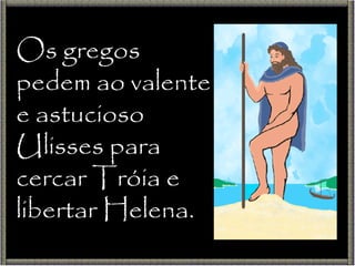Os gregos pedem ao valente e astucioso Ulisses para cercar Tróia e libertar Helena. 