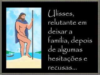 Ulisses, relutante em deixar a família, depois de algumas hesitações e recusas… 