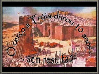 O cerco a Tróia durou 10 anos... ... sem resultado 