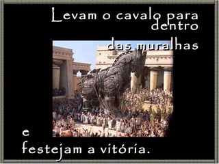 Levam o cavalo para dentro das muralhas e festejam a vitória. 