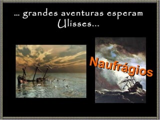 Naufrágios …  grandes aventuras esperam Ulisses... 
