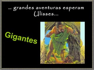 Gigantes …  grandes aventuras esperam Ulisses... 
