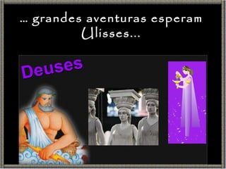 Deuses …  grandes aventuras esperam Ulisses... 