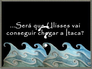 ...Será que Ulisses vai conseguir chegar a Ítaca? ? 