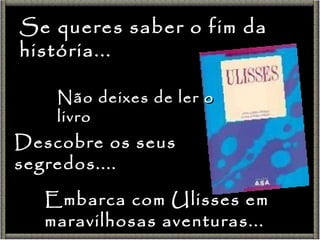 Se queres saber o fim da história... Não deixes de ler o livro Descobre os seus segredos.... Embarca com Ulisses em maravilhosas aventuras... 