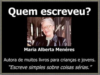Quem escreveu? Maria Alberta Menéres Autora de muitos livros para crianças e jovens. “ Escreve simples sobre coisas sérias.” 