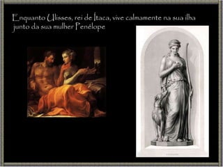 Enquanto Ulisses, rei de Ítaca, vive calmamente na sua ilha junto da sua mulher Penélope 