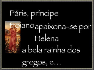 Páris, príncipe troiano, apaixona-se por Helena a bela rainha dos gregos, e… 
