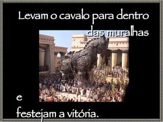 Levam o cavalo para dentro das muralhas e festejam a vitória. 