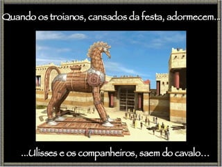 ...Ulisses e os companheiros, saem do cavalo… Quando os troianos, cansados da festa, adormecem...  