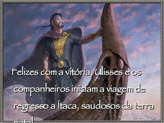 Felizes com a vitória, Ulisses e os companheiros iniciam a viagem de regresso a Ítaca, saudosos da terra natal. 