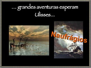 Naufrágios …  grandes aventuras esperam Ulisses... 