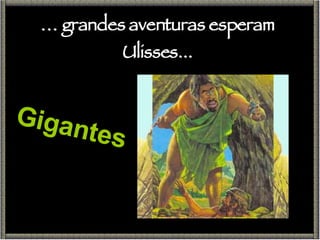 Gigantes …  grandes aventuras esperam Ulisses... 
