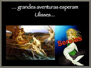 Sereias …  grandes aventuras esperam Ulisses... 