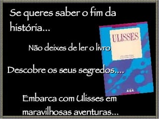 Se queres saber o fim da história... Não deixes de ler o livro Descobre os seus segredos.... Embarca com Ulisses em maravilhosas aventuras... 