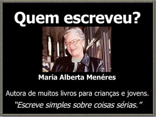 Quem escreveu? Maria Alberta Menéres Autora de muitos livros para crianças e jovens. “ Escreve simples sobre coisas sérias.” 