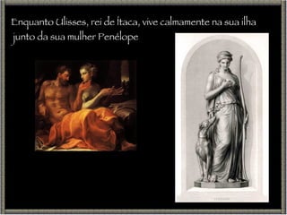 Enquanto Ulisses, rei de Ítaca, vive calmamente na sua ilha junto da sua mulher Penélope 