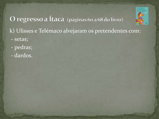 k) Ulisses e Telémaco alvejaram os pretendentes com:
- setas;
- pedras;
- dardos.
 