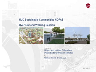HUD Sustainable Communities NOFAS Overview and Working Session Presented to Urban Land Institute Philadelphia Public Sector Outreach Committee By Wallace Roberts & Todd, LLC July 14, 2010 