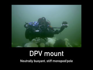DPV mount
Neutrally buoyant, stiff monopod/pole
 