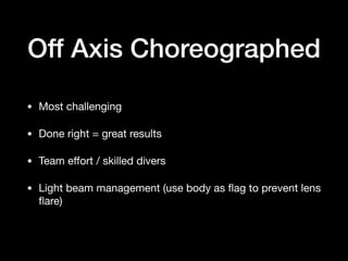 Off Axis Choreographed
• Most challenging 

• Done right = great results 

• Team eﬀort / skilled divers 

• Light beam management (use body as ﬂag to prevent lens
ﬂare)
 