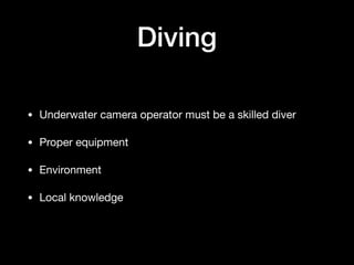 Diving
• Underwater camera operator must be a skilled diver

• Proper equipment 

• Environment

• Local knowledge
 